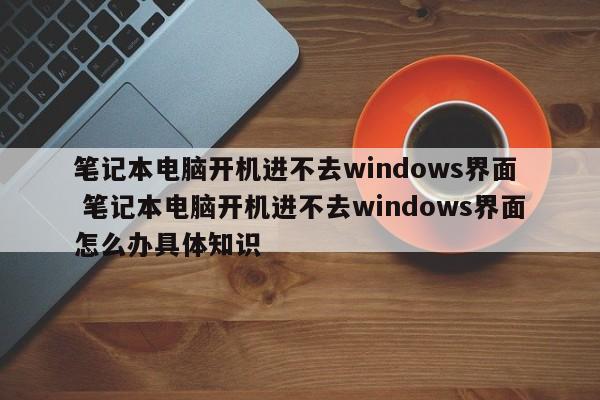 笔记本电脑开机进不去windows界面  笔记本电脑开机进不去windows界面怎么办具体知识