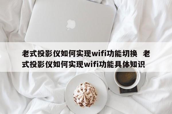 老式投影仪如何实现wifi功能切换  老式投影仪如何实现wifi功能具体知识