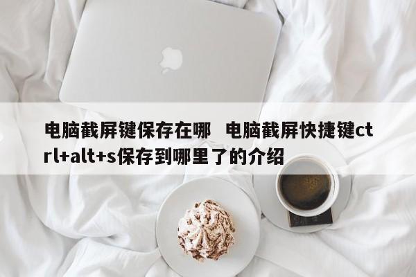 电脑截屏键保存在哪  电脑截屏快捷键ctrl+alt+s保存到哪里了的介绍