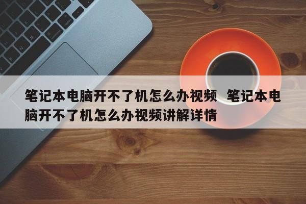 笔记本电脑开不了机怎么办视频  笔记本电脑开不了机怎么办视频讲解详情