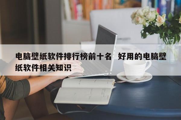 电脑壁纸软件排行榜前十名  好用的电脑壁纸软件相关知识