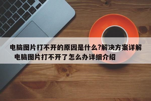 电脑图片打不开的原因是什么?解决方案详解  电脑图片打不开了怎么办详细介绍