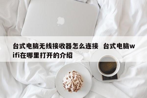 台式电脑无线接收器怎么连接  台式电脑wifi在哪里打开的介绍