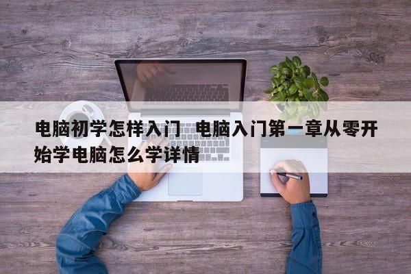 电脑初学怎样入门  电脑入门第一章从零开始学电脑怎么学详情