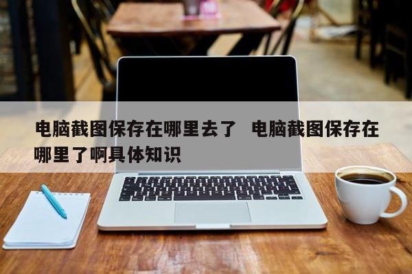 电脑截图保存在哪里去了  电脑截图保存在哪里了啊具体知识