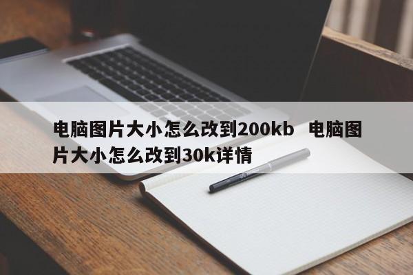 电脑图片大小怎么改到200kb  电脑图片大小怎么改到30k详情