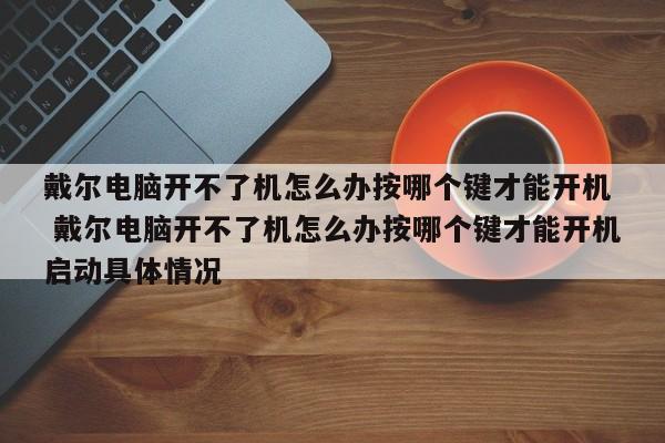 戴尔电脑开不了机怎么办按哪个键才能开机  戴尔电脑开不了机怎么办按哪个键才能开机启动具体情况