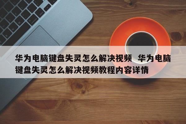 华为电脑键盘失灵怎么解决视频  华为电脑键盘失灵怎么解决视频教程内容详情