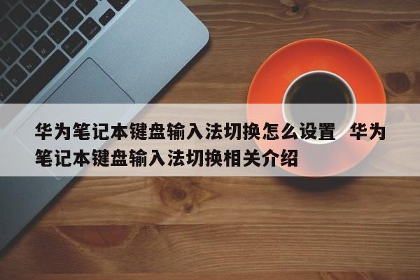 华为笔记本键盘输入法切换怎么设置  华为笔记本键盘输入法切换相关介绍