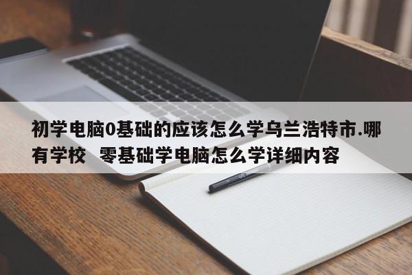 初学电脑0基础的应该怎么学乌兰浩特市.哪有学校  零基础学电脑怎么学详细内容