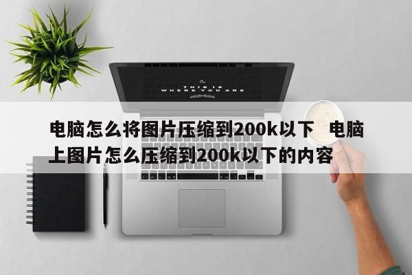 电脑怎么将图片压缩到200k以下  电脑上图片怎么压缩到200k以下的内容