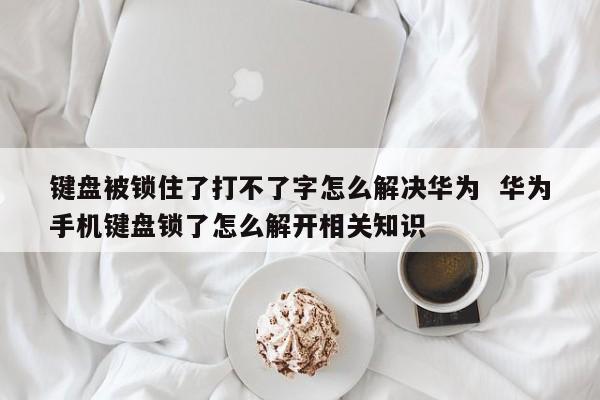 键盘被锁住了打不了字怎么解决华为  华为手机键盘锁了怎么解开相关知识