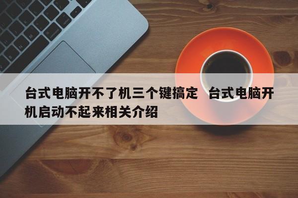 台式电脑开不了机三个键搞定  台式电脑开机启动不起来相关介绍