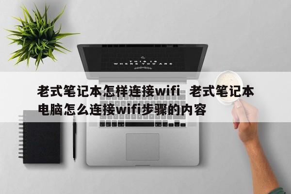 老式笔记本怎样连接wifi  老式笔记本电脑怎么连接wifi步骤的内容