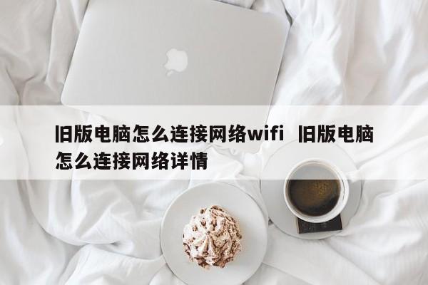 旧版电脑怎么连接网络wifi  旧版电脑怎么连接网络详情