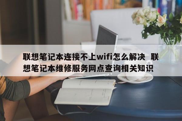 联想笔记本连接不上wifi怎么解决  联想笔记本维修服务网点查询相关知识