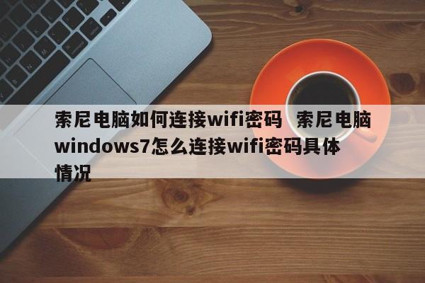 索尼电脑如何连接wifi密码  索尼电脑windows7怎么连接wifi密码具体情况