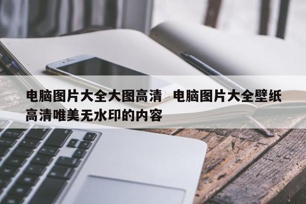 电脑图片大全大图高清  电脑图片大全壁纸高清唯美无水印的内容