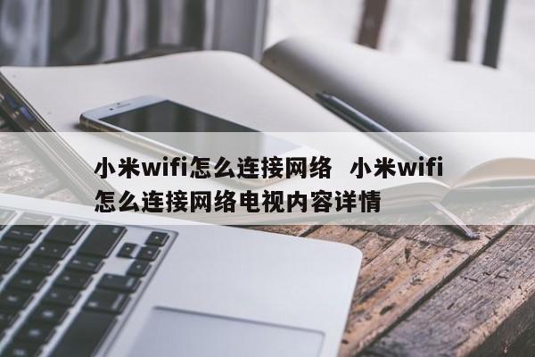 小米wifi怎么连接网络  小米wifi怎么连接网络电视内容详情