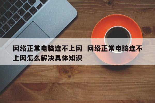 网络正常电脑连不上网  网络正常电脑连不上网怎么解决具体知识