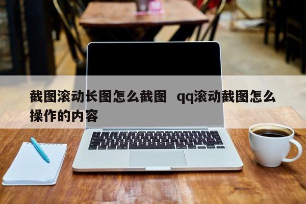 截图滚动长图怎么截图  qq滚动截图怎么操作的内容