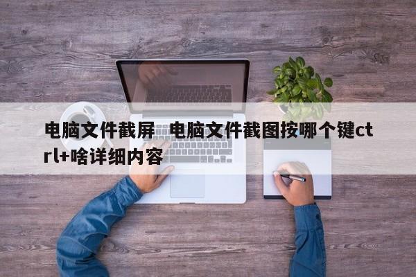 电脑文件截屏  电脑文件截图按哪个键ctrl+啥详细内容