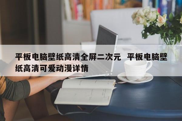 平板电脑壁纸高清全屏二次元  平板电脑壁纸高清可爱动漫详情