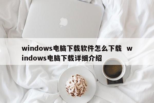 windows电脑下载软件怎么下载  windows电脑下载详细介绍