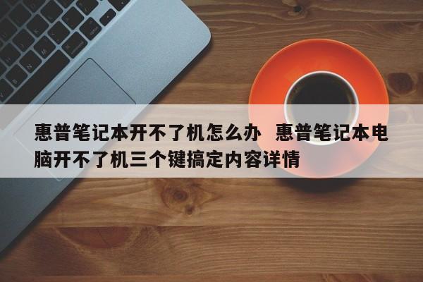 惠普笔记本开不了机怎么办  惠普笔记本电脑开不了机三个键搞定内容详情