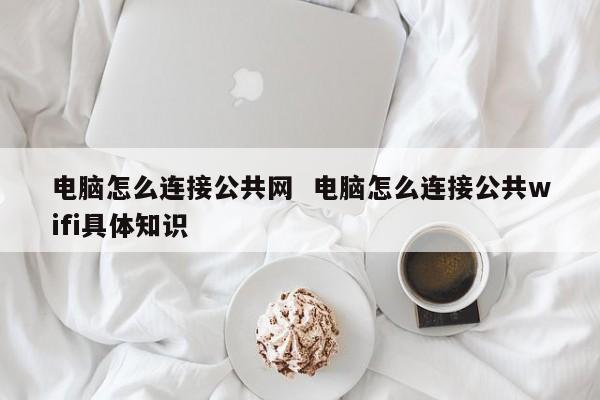 电脑怎么连接公共网  电脑怎么连接公共wifi具体知识