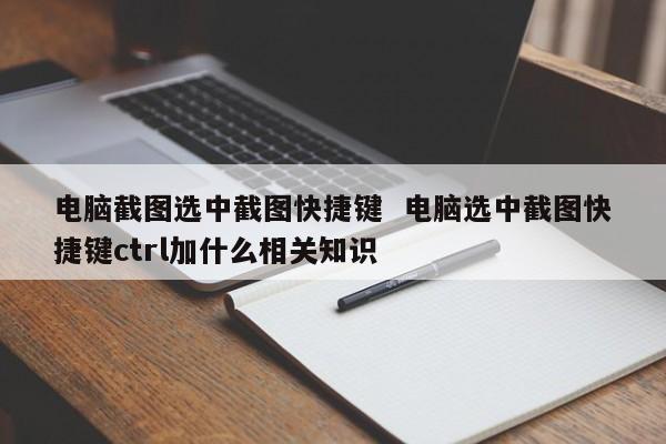 电脑截图选中截图快捷键  电脑选中截图快捷键ctrl加什么相关知识