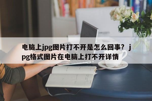 电脑上jpg图片打不开是怎么回事?  jpg格式图片在电脑上打不开详情