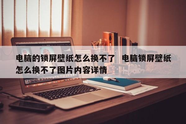 电脑的锁屏壁纸怎么换不了  电脑锁屏壁纸怎么换不了图片内容详情