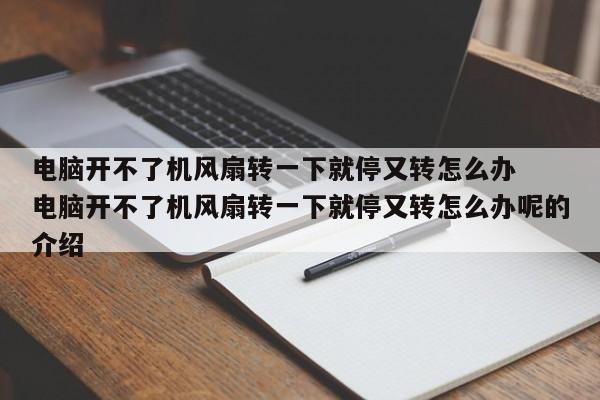 电脑开不了机风扇转一下就停又转怎么办  电脑开不了机风扇转一下就停又转怎么办呢的介绍