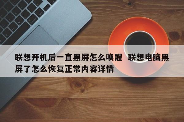 联想开机后一直黑屏怎么唤醒  联想电脑黑屏了怎么恢复正常内容详情