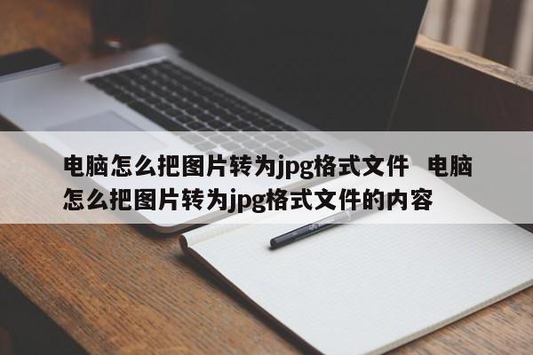 电脑怎么把图片转为jpg格式文件  电脑怎么把图片转为jpg格式文件的内容