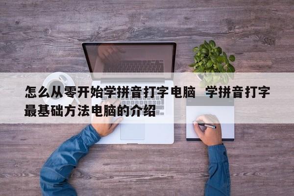 怎么从零开始学拼音打字电脑  学拼音打字最基础方法电脑的介绍