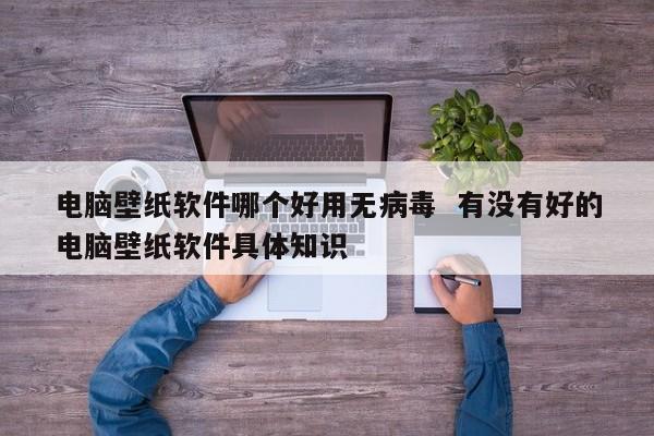 电脑壁纸软件哪个好用无病毒  有没有好的电脑壁纸软件具体知识