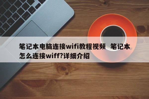 笔记本电脑连接wifi教程视频  笔记本怎么连接wiff?详细介绍