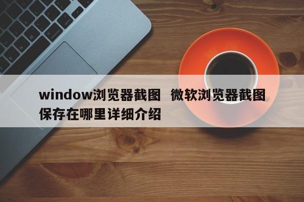 window浏览器截图  微软浏览器截图保存在哪里详细介绍