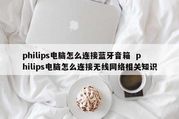 philips电脑怎么连接蓝牙音箱  philips电脑怎么连接无线网络相关知识