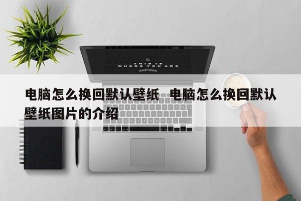 电脑怎么换回默认壁纸  电脑怎么换回默认壁纸图片的介绍