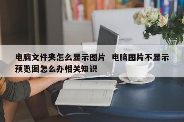 电脑文件夹怎么显示图片  电脑图片不显示预览图怎么办相关知识