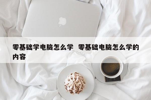 零基础学电脑怎么学  零基础电脑怎么学的内容