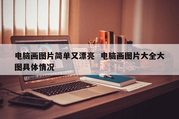 电脑画图片简单又漂亮  电脑画图片大全大图具体情况