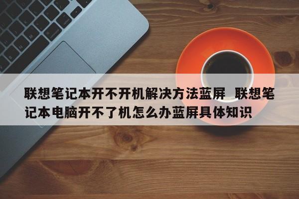 联想笔记本开不开机解决方法蓝屏  联想笔记本电脑开不了机怎么办蓝屏具体知识