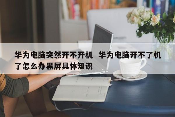 华为电脑突然开不开机  华为电脑开不了机了怎么办黑屏具体知识