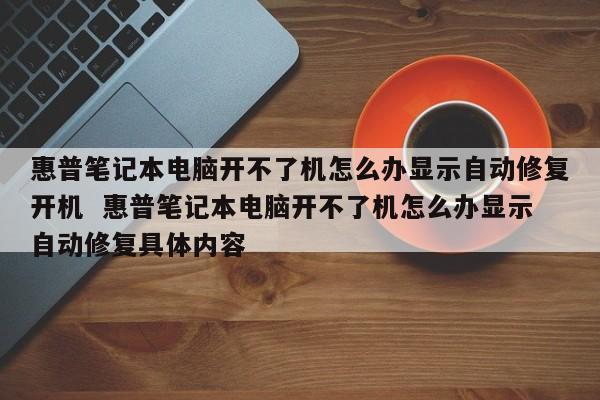 惠普笔记本电脑开不了机怎么办显示自动修复开机  惠普笔记本电脑开不了机怎么办显示自动修复具体内容