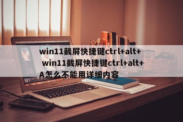 win11截屏快捷键ctrl+alt+  win11截屏快捷键ctrl+alt+A怎么不能用详细内容