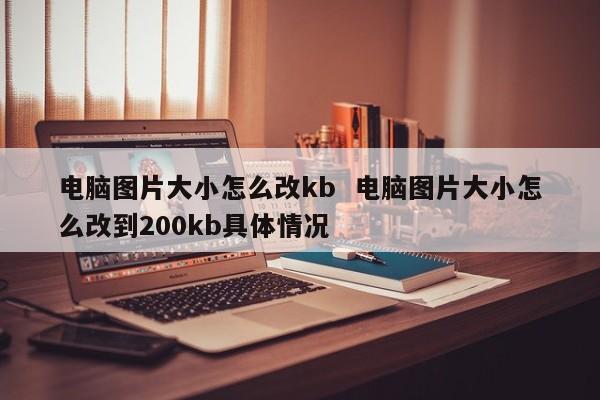 电脑图片大小怎么改kb  电脑图片大小怎么改到200kb具体情况